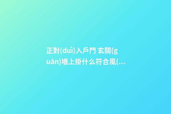 正對(duì)入戶門 玄關(guān)墻上掛什么符合風(fēng)水